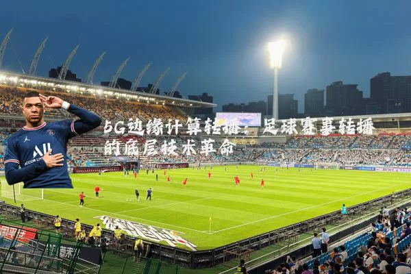 5G边缘计算转播：足球赛事转播的底层技术革命