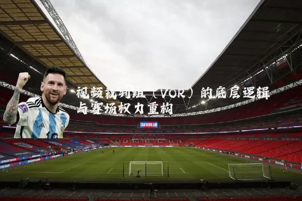 视频裁判组(VOR)的底层逻辑与赛场权力重构
