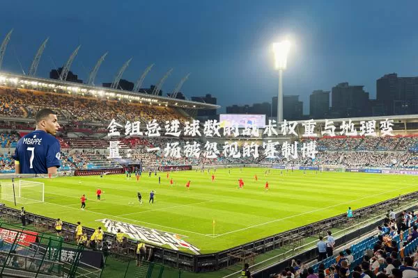全组总进球数的战术权重与地理变量：一场被忽视的赛制博弈