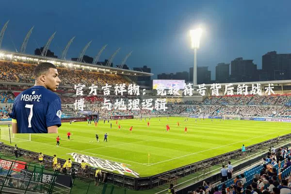 官方吉祥物：竞技符号背后的战术博弈与地理逻辑