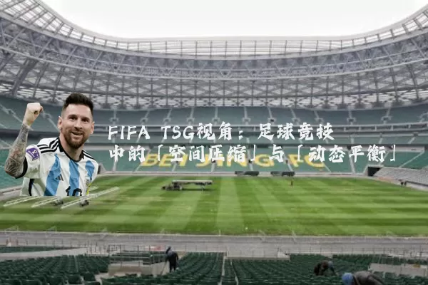 FIFA TSG视角:足球竞技中的「空间压缩」与「动态平衡」