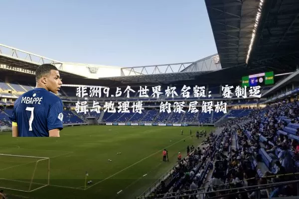 非洲9.5个世界杯名额：赛制逻辑与地理博弈的深层解构