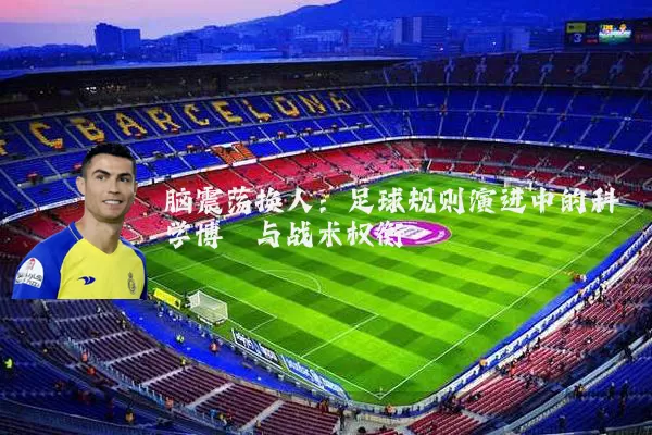 脑震荡换人:足球规则演进中的科学博弈与战术权衡