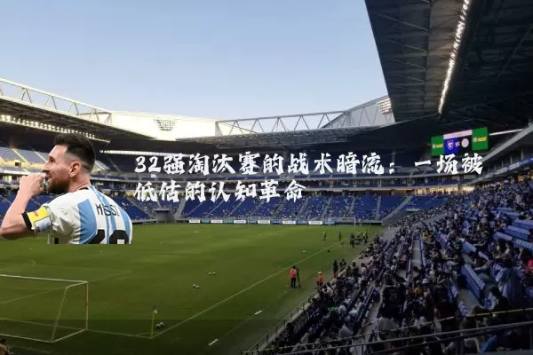 32强淘汰赛的战术暗流：一场被低估的认知革命